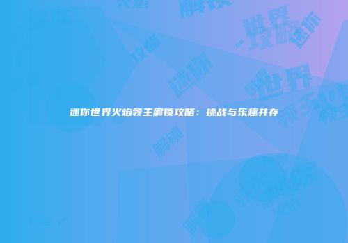 迷你世界火焰领主解锁攻略：挑战与乐趣并存