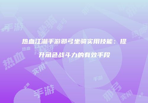 热血江湖手游邪弓坐骑实用技能：提升角色战斗力的有效手段