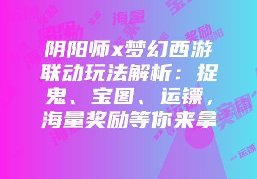 阴阳师x梦幻西游联动玩法解析：捉鬼、宝图、运镖，海量奖励等你来拿