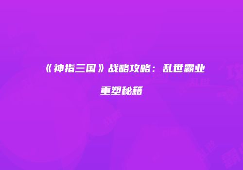 《神指三国》战略攻略：乱世霸业重塑秘籍