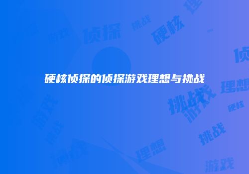 硬核侦探的侦探游戏理想与挑战