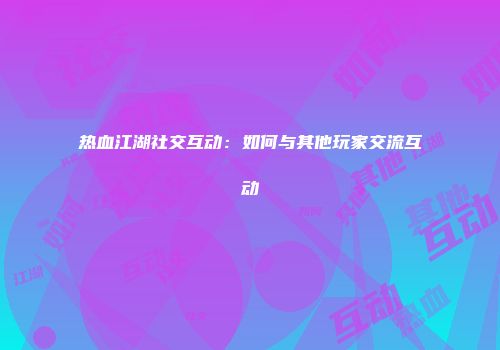 热血江湖社交互动：如何与其他玩家交流互动