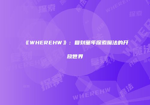 《WHEREHW》：复刻童年探索魔法的开放世界