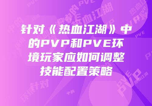 针对《热血江湖》中的PVP和PVE环境玩家应如何调整技能配置策略