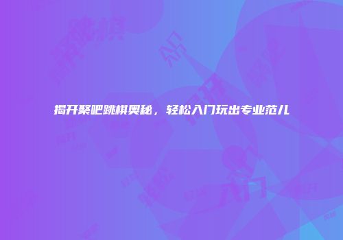 揭开聚吧跳棋奥秘，轻松入门玩出专业范儿