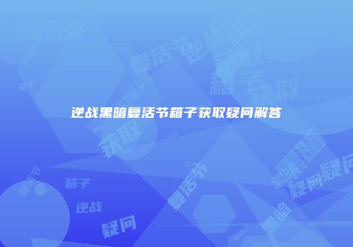 逆战黑暗复活节箱子获取疑问解答