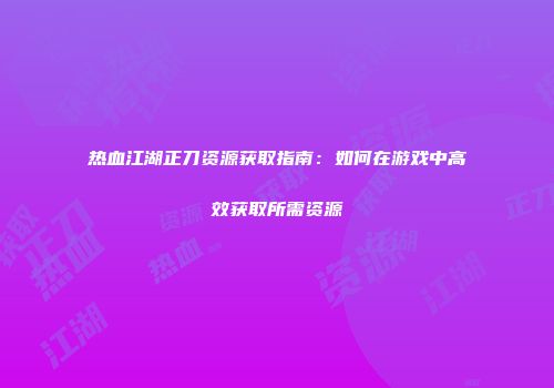 热血江湖正刀资源获取指南：如何在游戏中高效获取所需资源