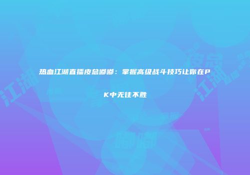热血江湖直播皮总嘟嘟:掌握高级战斗技巧让你在PK中无往不胜