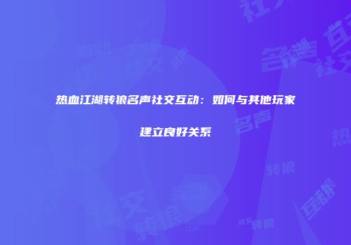 热血江湖转狼名声社交互动:如何与其他玩家建立良好关系