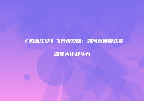《热血江湖》飞升级攻略：如何利用游戏资源最大化战斗力