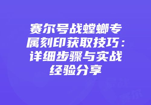 赛尔号战螳螂专属刻印获取技巧：详细步骤与实战经验分享