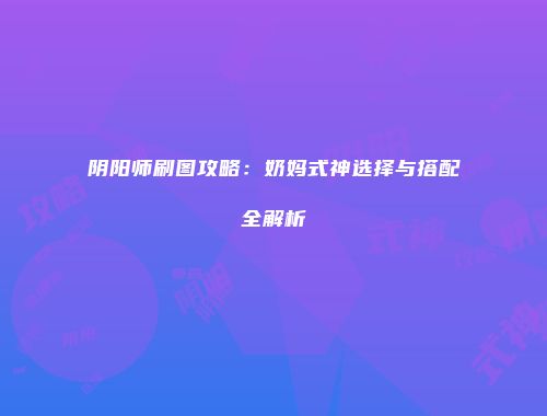 阴阳师刷图攻略：奶妈式神选择与搭配全解析