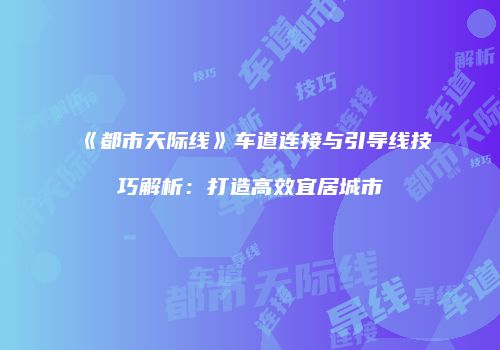 《都市天际线》车道连接与引导线技巧解析：打造高效宜居城市