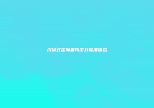 沉浸式深海垂钓游戏深度体验