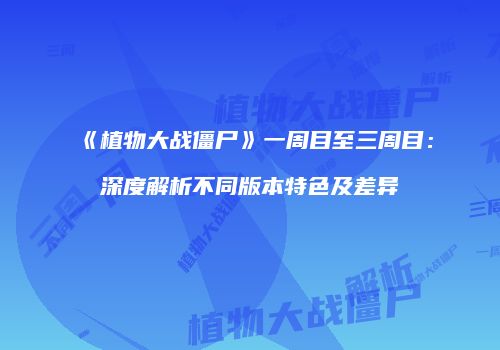 《植物大战僵尸》一周目至三周目：深度解析不同版本特色及差异