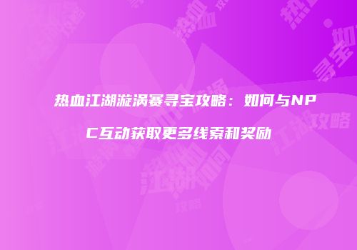 热血江湖漩涡赛寻宝攻略：如何与NPC互动获取更多线索和奖励