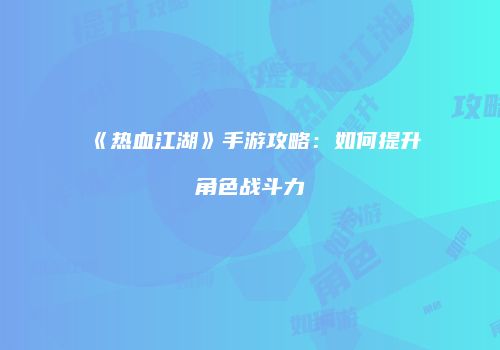 《热血江湖》手游攻略：如何提升角色战斗力