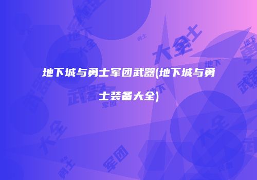 地下城与勇士军团武器(地下城与勇士装备大全)