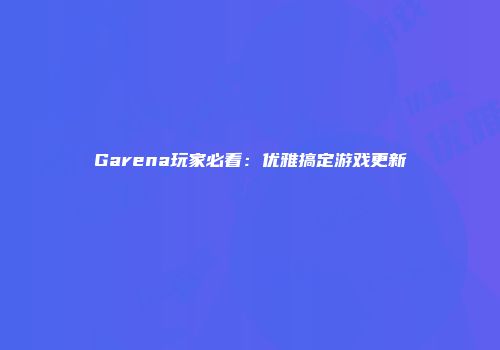 Garena玩家必看：优雅搞定游戏更新