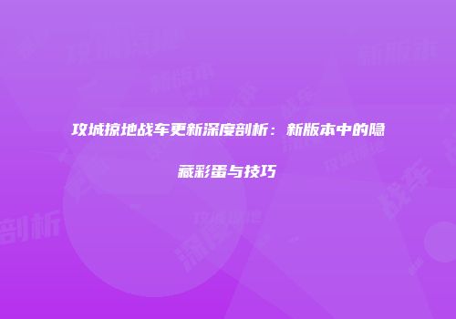 攻城掠地战车更新深度剖析:新版本中的隐藏彩蛋与技巧