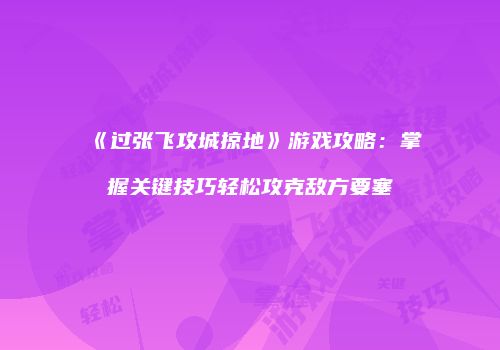 《过张飞攻城掠地》游戏攻略：掌握关键技巧轻松攻克敌方要塞