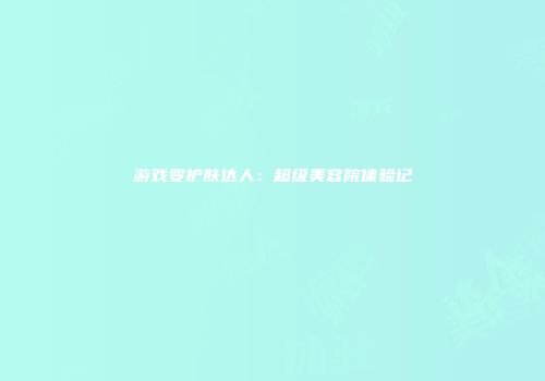 游戏变护肤达人：超级美容院体验记