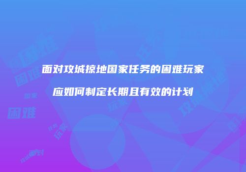 面对攻城掠地国家任务的困难玩家应如何制定长期且有效的计划