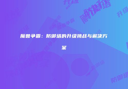 魔兽争霸：防御塔的升级挑战与解决方案