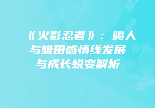 《火影忍者》：鸣人与雏田感情线发展与成长蜕变解析