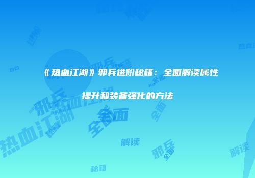 《热血江湖》邪兵进阶秘籍：全面解读属性提升和装备强化的方法