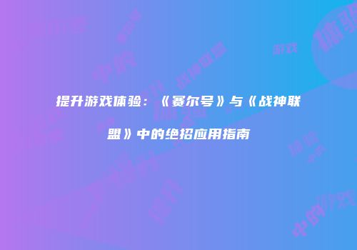 提升游戏体验：《赛尔号》与《战神联盟》中的绝招应用指南