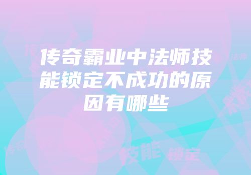 传奇霸业中法师技能锁定不成功的原因有哪些