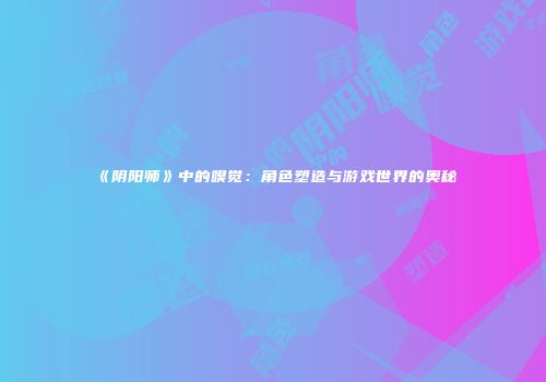 《阴阳师》中的嗅觉：角色塑造与游戏世界的奥秘