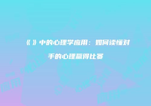 《》中的心理学应用：如何读懂对手的心理赢得比赛