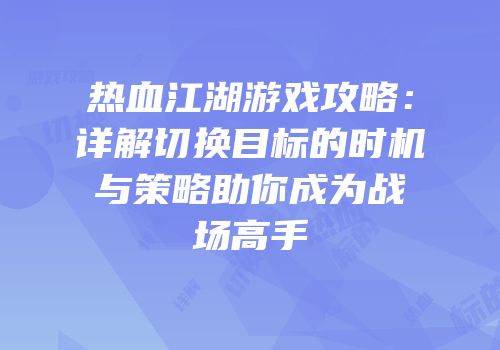 热血江湖游戏攻略：详解切换目标的时机与策略助你成为战场高手