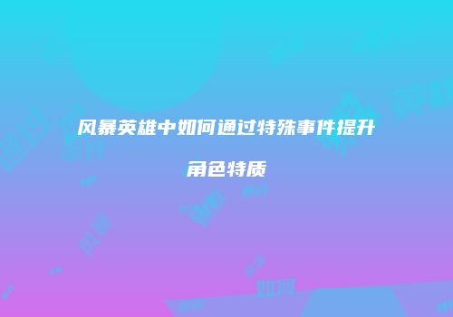 风暴英雄中如何通过特殊事件提升角色特质