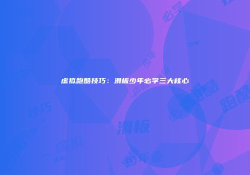 虚拟跑酷技巧：滑板少年必学三大核心
