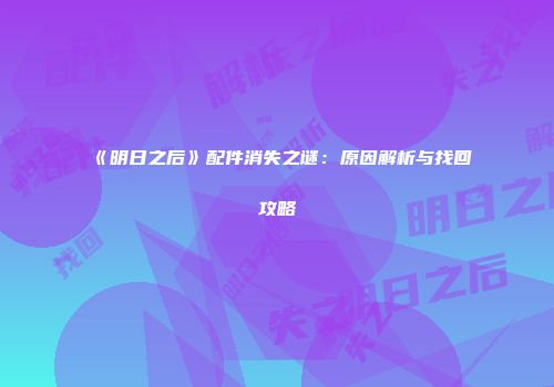 《明日之后》配件消失之谜：原因解析与找回攻略