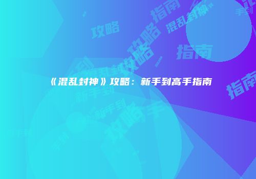 《混乱封神》攻略：新手到高手指南
