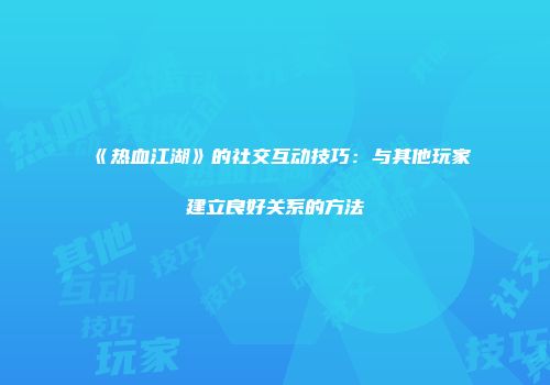 《热血江湖》的社交互动技巧:与其他玩家建立良好关系的方法