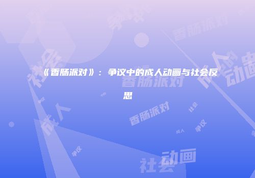 《香肠派对》：争议中的成人动画与社会反思
