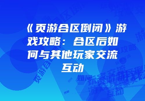 《页游合区倒闭》游戏攻略：合区后如何与其他玩家交流互动