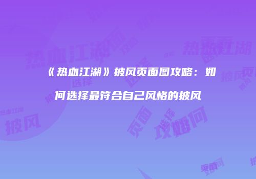 《热血江湖》披风页面图攻略：如何选择最符合自己风格的披风