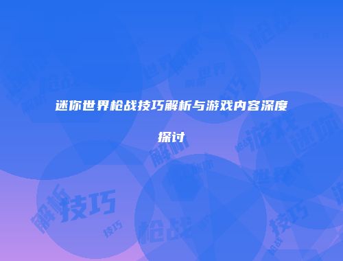迷你世界枪战技巧解析与游戏内容深度探讨