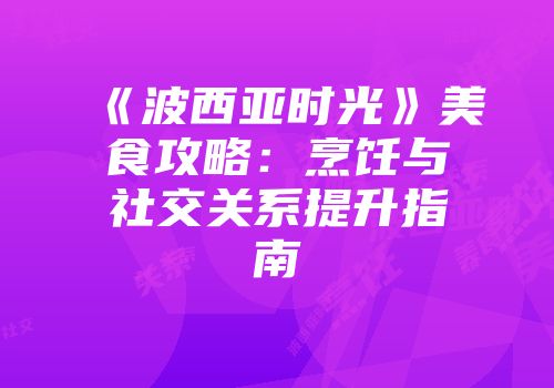 《波西亚时光》美食攻略：烹饪与社交关系提升指南