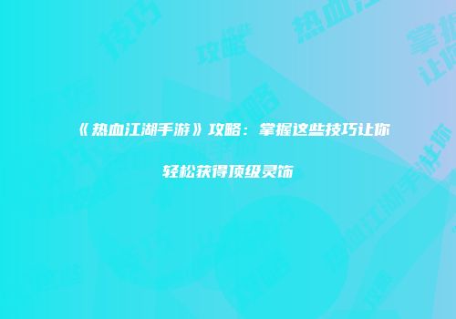《热血江湖手游》攻略：掌握这些技巧让你轻松获得顶级灵饰