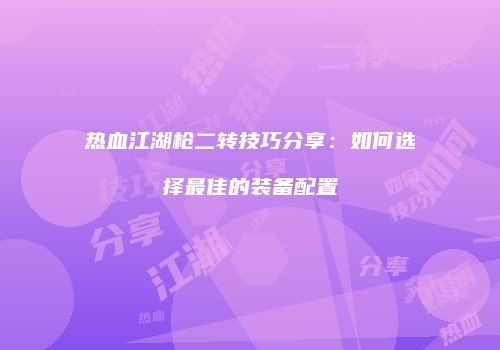 热血江湖枪二转技巧分享:如何选择最佳的装备配置