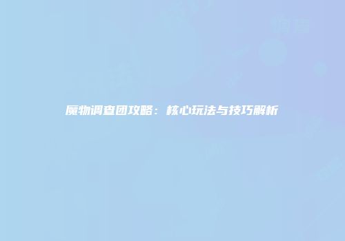 魔物调查团攻略：核心玩法与技巧解析