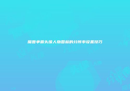 魔兽争霸头像人物图标的分辨率设置技巧