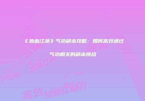 《热血江湖》气功副本攻略：如何高效通过气功相关的副本挑战